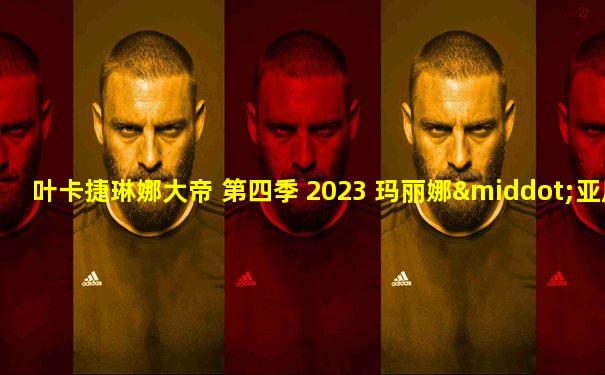 叶卡捷琳娜大帝 第四季 2023 玛丽娜·亚历山德罗娃